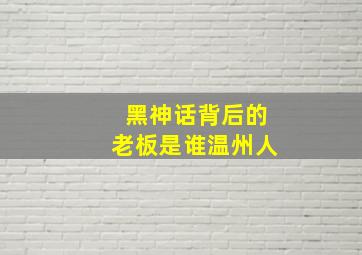 黑神话背后的老板是谁温州人