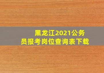 黑龙江2021公务员报考岗位查询表下载