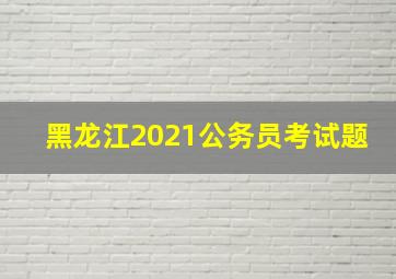 黑龙江2021公务员考试题