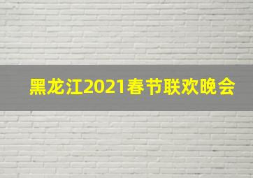 黑龙江2021春节联欢晚会