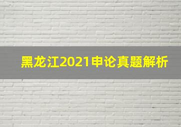 黑龙江2021申论真题解析