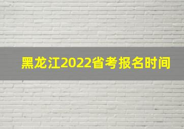 黑龙江2022省考报名时间