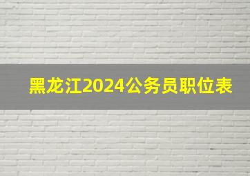 黑龙江2024公务员职位表