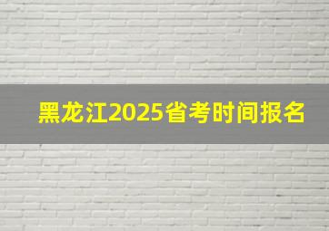 黑龙江2025省考时间报名