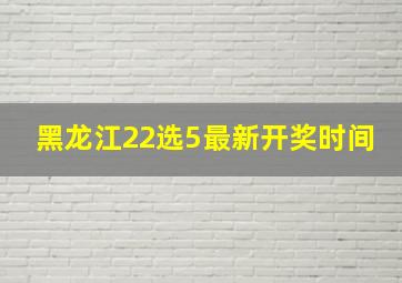 黑龙江22选5最新开奖时间