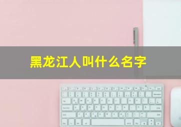 黑龙江人叫什么名字