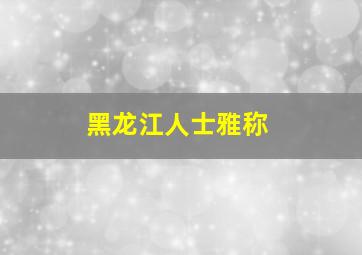 黑龙江人士雅称