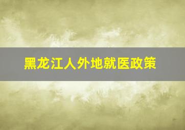 黑龙江人外地就医政策