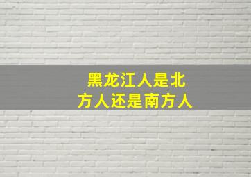 黑龙江人是北方人还是南方人