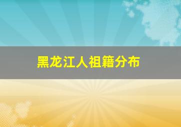 黑龙江人祖籍分布