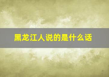 黑龙江人说的是什么话