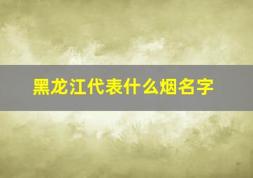 黑龙江代表什么烟名字