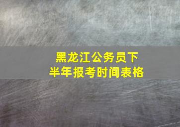 黑龙江公务员下半年报考时间表格