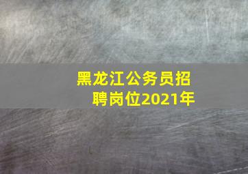 黑龙江公务员招聘岗位2021年