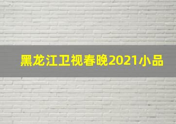 黑龙江卫视春晚2021小品