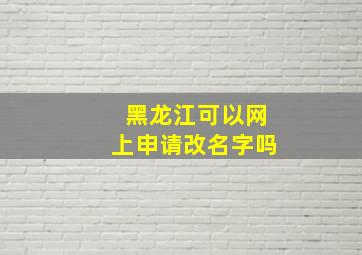 黑龙江可以网上申请改名字吗