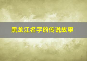 黑龙江名字的传说故事