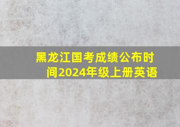 黑龙江国考成绩公布时间2024年级上册英语