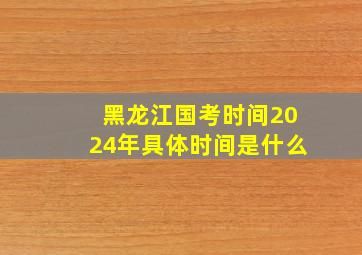 黑龙江国考时间2024年具体时间是什么