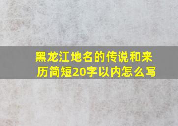 黑龙江地名的传说和来历简短20字以内怎么写