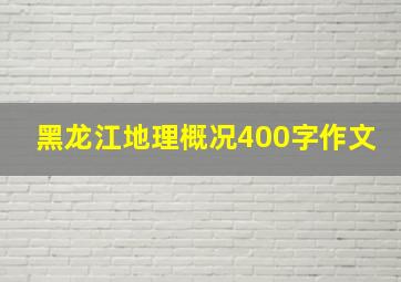 黑龙江地理概况400字作文