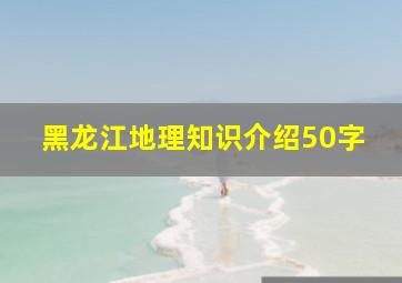 黑龙江地理知识介绍50字