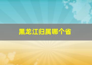 黑龙江归属哪个省