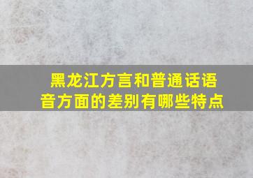 黑龙江方言和普通话语音方面的差别有哪些特点