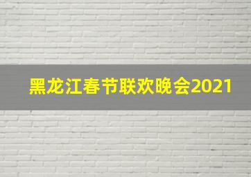 黑龙江春节联欢晚会2021