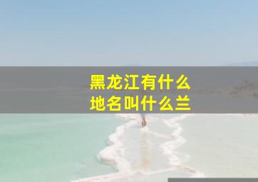 黑龙江有什么地名叫什么兰