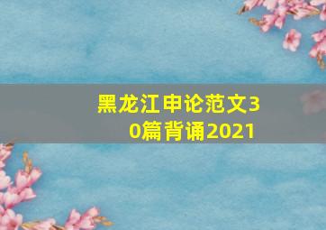 黑龙江申论范文30篇背诵2021