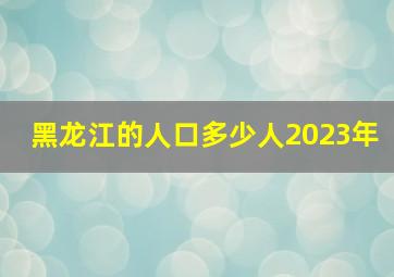 黑龙江的人口多少人2023年