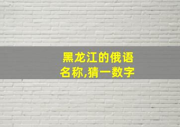 黑龙江的俄语名称,猜一数字