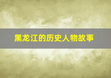 黑龙江的历史人物故事