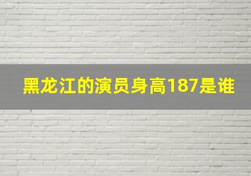 黑龙江的演员身高187是谁