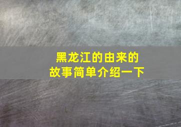 黑龙江的由来的故事简单介绍一下