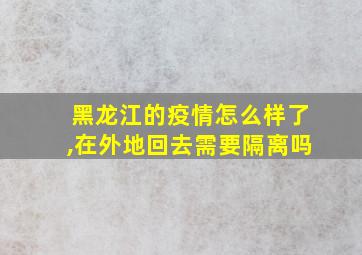 黑龙江的疫情怎么样了,在外地回去需要隔离吗