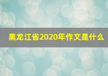 黑龙江省2020年作文是什么