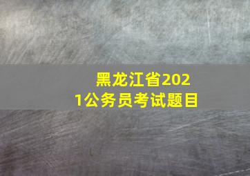 黑龙江省2021公务员考试题目