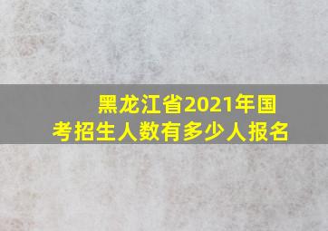 黑龙江省2021年国考招生人数有多少人报名