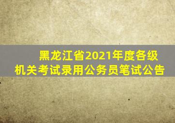 黑龙江省2021年度各级机关考试录用公务员笔试公告