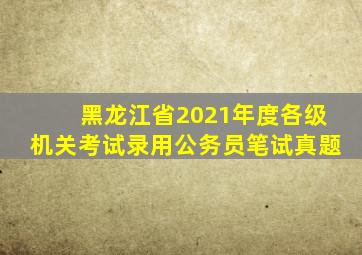 黑龙江省2021年度各级机关考试录用公务员笔试真题