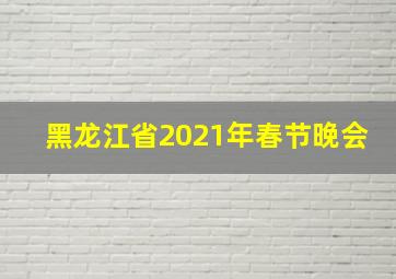 黑龙江省2021年春节晚会