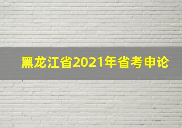 黑龙江省2021年省考申论