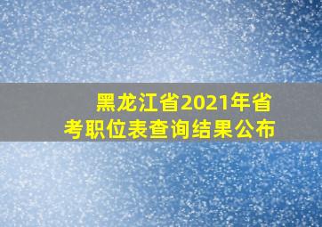 黑龙江省2021年省考职位表查询结果公布