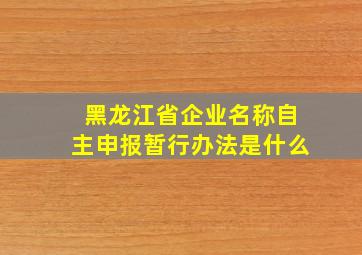 黑龙江省企业名称自主申报暂行办法是什么