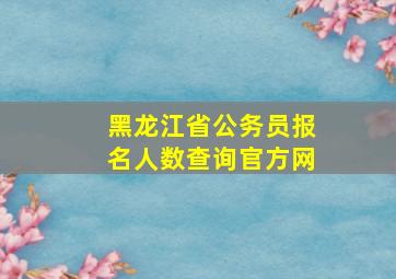 黑龙江省公务员报名人数查询官方网