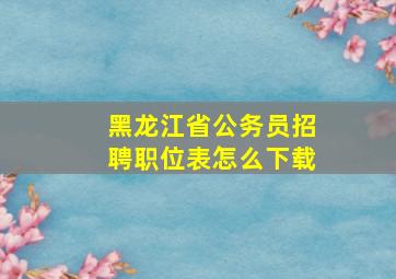 黑龙江省公务员招聘职位表怎么下载