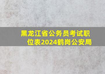 黑龙江省公务员考试职位表2024鹤岗公安局