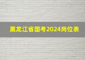 黑龙江省国考2024岗位表